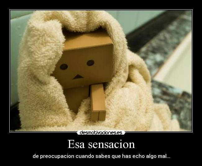 Esa sensacion - de preocupacion cuando sabes que has echo algo mal...