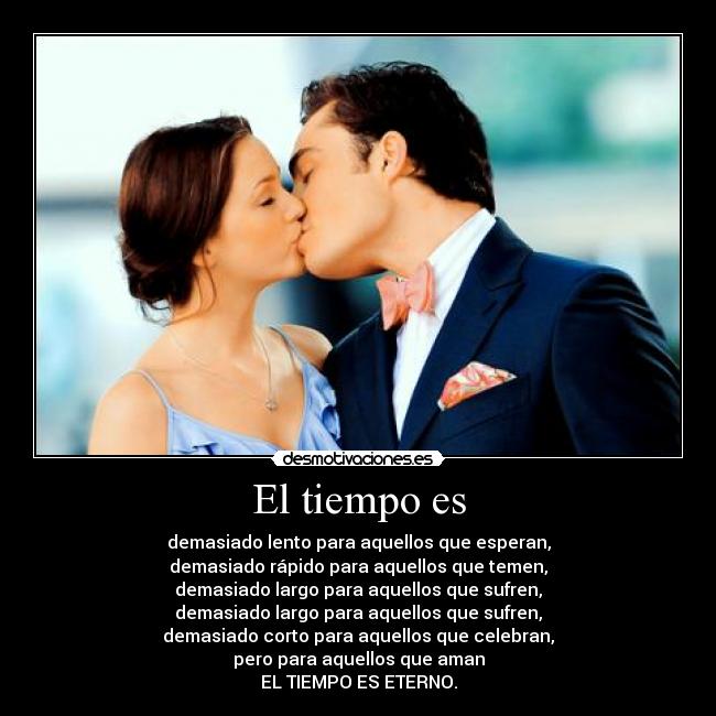 El tiempo es - demasiado lento para aquellos que esperan,
demasiado rápido para aquellos que temen,
demasiado largo para aquellos que sufren,
demasiado largo para aquellos que sufren,
demasiado corto para aquellos que celebran,
pero para aquellos que aman
EL TIEMPO ES ETERNO.