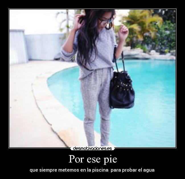 Por ese pie - que siempre metemos en la piscina para probar el agua