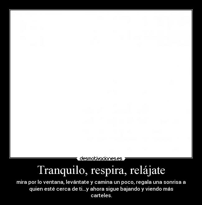 Tranquilo, respira, relájate - mira por lo ventana, levántate y camina un poco, regala una sonrisa a
quien esté cerca de ti...y ahora sigue bajando y viendo más
carteles.