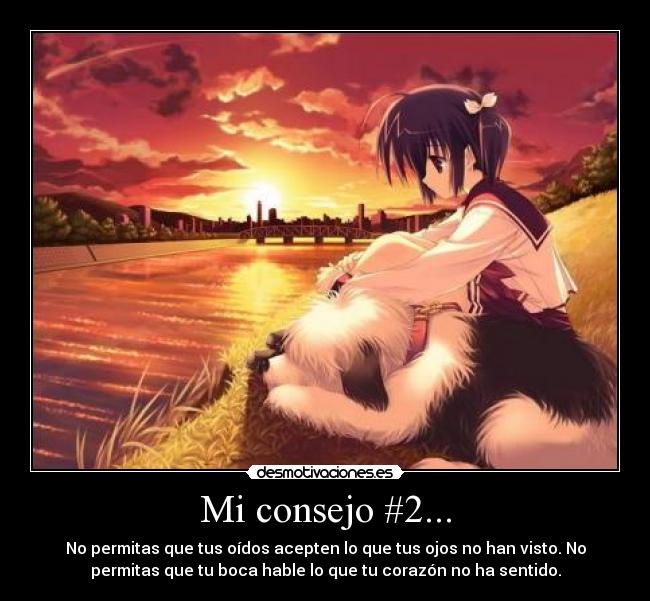Mi consejo #2... - No permitas que tus oídos acepten lo que tus ojos no han visto. No
permitas que tu boca hable lo que tu corazón no ha sentido.