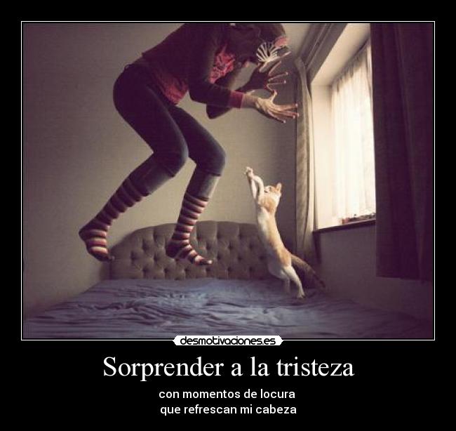 Sorprender a la tristeza - con momentos de locura 
que refrescan mi cabeza