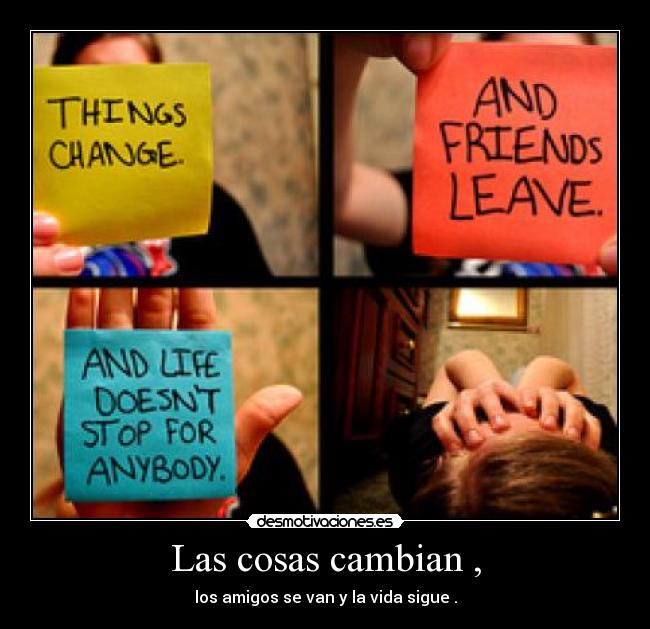 Las cosas cambian , - los amigos se van y la vida sigue .