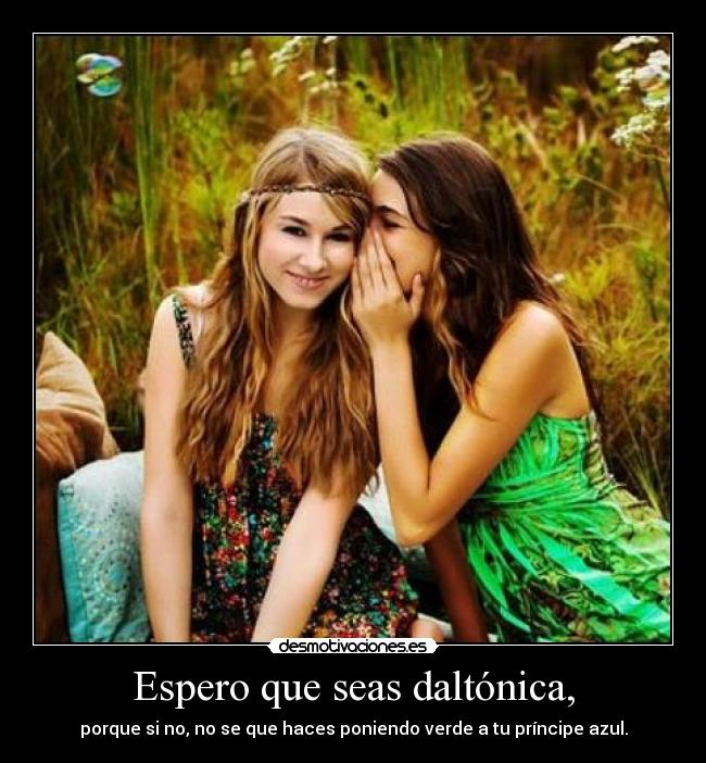 Espero que seas daltónica, - porque si no, no se que haces poniendo verde a tu príncipe azul.