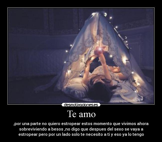 Te amo - ,por una parte no quiero estropear estos momento que vivimos ahora
sobreviviendo a besos ,no digo que despues del sexo se vaya a
estropear pero por un lado solo te necesito a ti y eso ya lo tengo