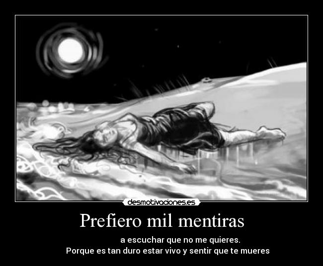 Prefiero mil mentiras -                               a escuchar que no me quieres.           
      Porque es tan duro estar vivo y sentir que te mueres