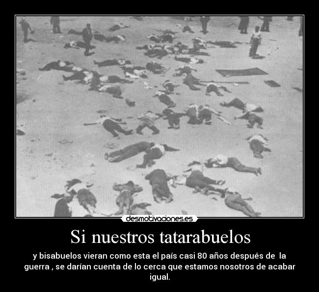 Si nuestros tatarabuelos - y bisabuelos vieran como esta el país casi 80 años después de la
guerra , se darían cuenta de lo cerca que estamos nosotros de acabar
igual.