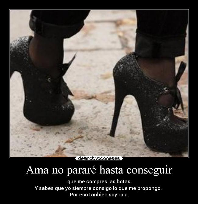 Ama no pararé hasta conseguir - que me compres las botas.
Y sabes que yo siempre consigo lo que me propongo. 
Por eso tanbien soy roja.