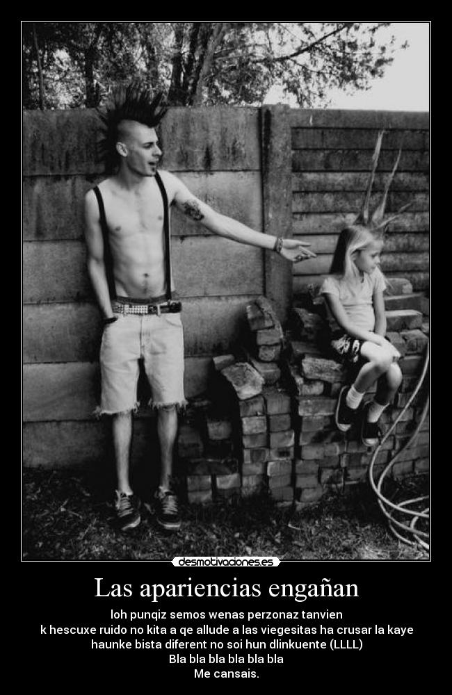 Las apariencias engañan - loh punqiz semos wenas perzonaz tanvien
k hescuxe ruido no kita a qe allude a las viegesitas ha crusar la kaye
haunke bista diferent no soi hun dlinkuente (LLLL)
Bla bla bla bla bla bla
Me cansais.