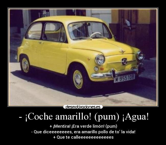- ¡Coche amarillo! (pum) ¡Agua! - + ¡Mentira! ¡Era verde limón! (pum)
- Que diceeeeeeees, era amarillo pollo de to la vida!
+ Que te calleeeeeeeeeeeees