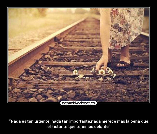   - Nada es tan urgente, nada tan importante,nada merece mas la pena que
el instante que tenemos delante