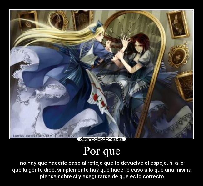Por que - no hay que hacerle caso al reflejo que te devuelve el espejo, ni a lo
que la gente dice, simplemente hay que hacerle caso a lo que una misma
piensa sobre si y asegurarse de que es lo correcto