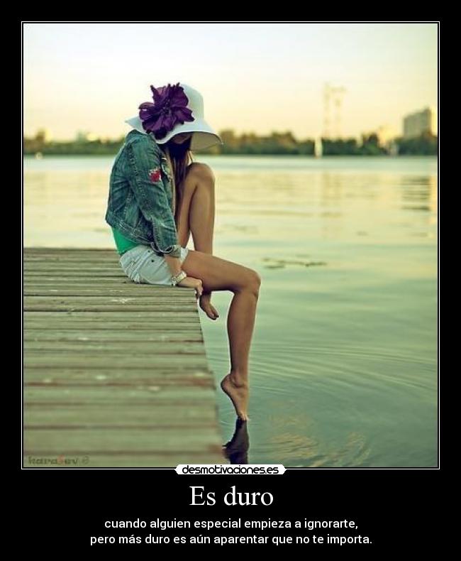 Es duro - cuando alguien especial empieza a ignorarte,
pero más duro es aún aparentar que no te importa.