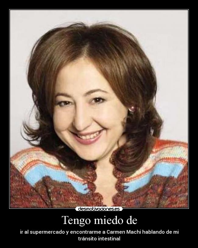 Tengo miedo de - ir al supermercado y encontrarme a Carmen Machi hablando de mi
tránsito intestinal