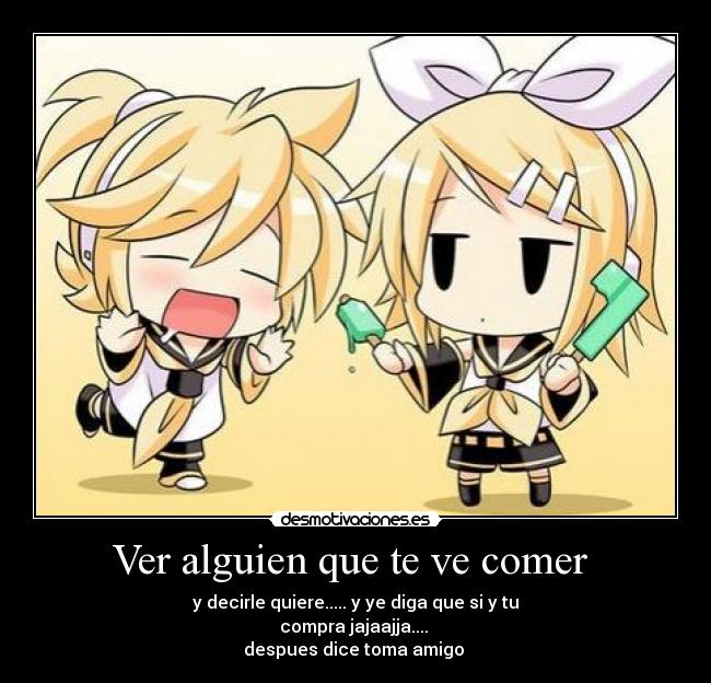 Ver alguien que te ve comer - y decirle quiere..... y ye diga que si y tu
compra jajaajja....
despues dice toma amigo