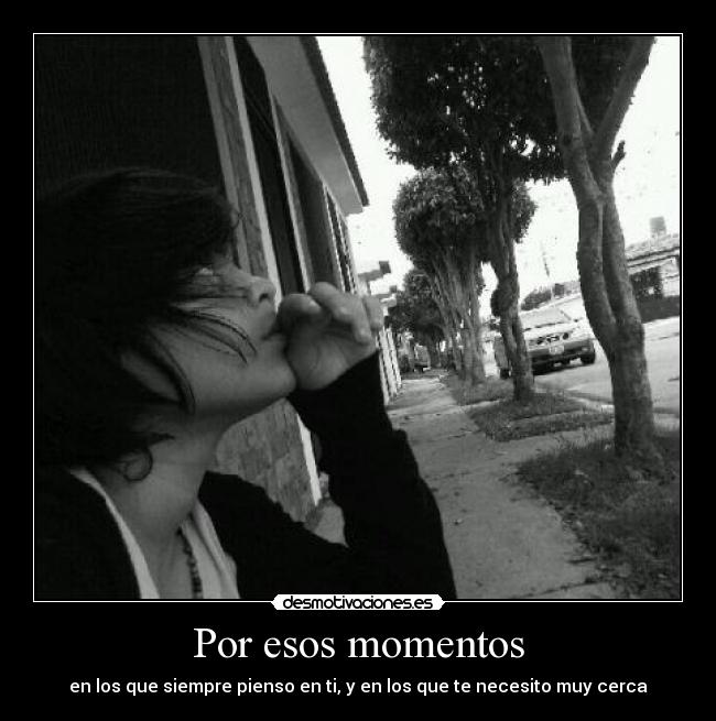 Por esos momentos - en los que siempre pienso en ti, y en los que te necesito muy cerca