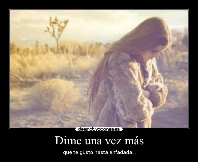 Dime una vez más - que te gusto hasta enfadada...