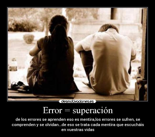 Error = superación - de los errores se aprenden eso es mentira,los errores se sufren, se
comprenden y se olvidan...de eso se trata cada mentira que escucháis
en vuestras vidas