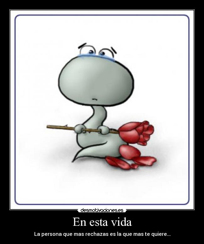 En esta vida - La persona que mas rechazas es la que mas te quiere...