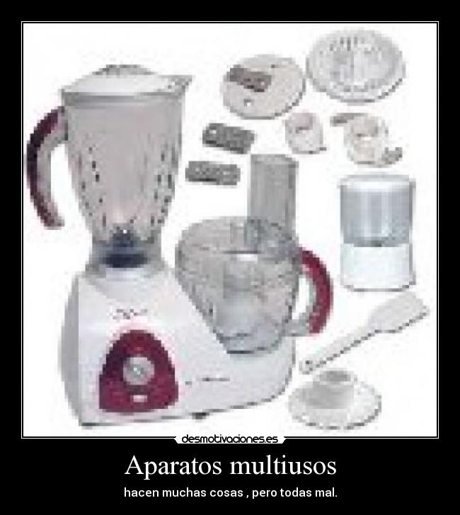 Aparatos multiusos - hacen muchas cosas , pero todas mal.