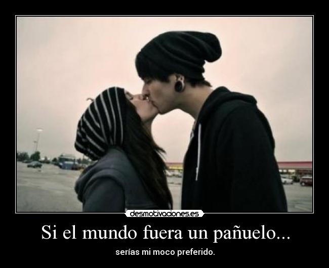 Si el mundo fuera un pañuelo... - serías mi moco preferido.