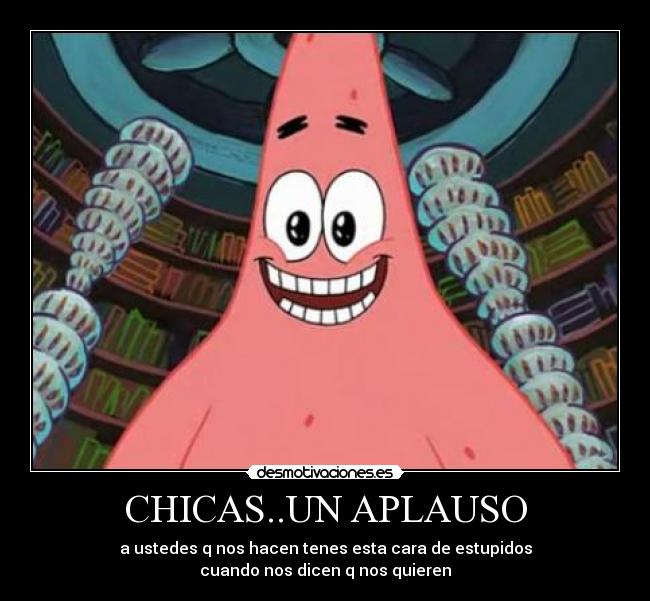 CHICAS..UN APLAUSO - a ustedes q nos hacen tenes esta cara de estupidos
cuando nos dicen q nos quieren