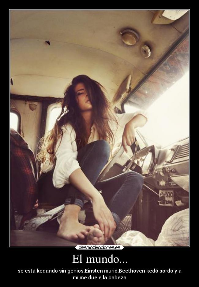El mundo... - se está kedando sin genios:Einsten murió,Beethoven kedó sordo y a
mí me duele la cabeza