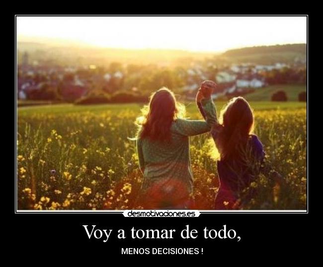 Voy a tomar de todo, - MENOS DECISIONES !