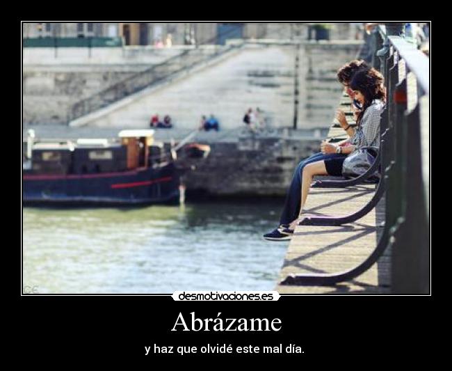 Abrázame - y haz que olvidé este mal día.