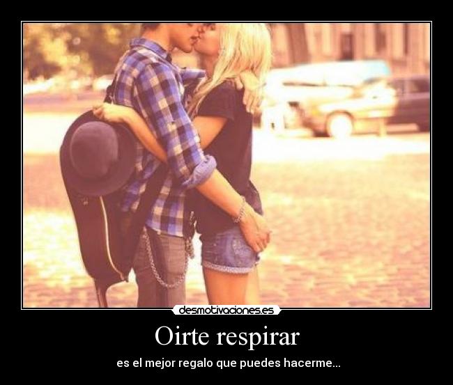Oirte respirar - es el mejor regalo que puedes hacerme...