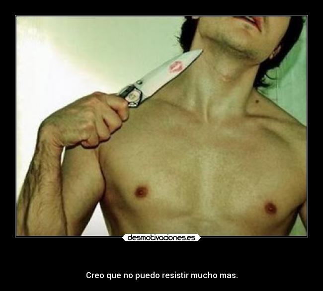 - Creo que no puedo resistir mucho mas.