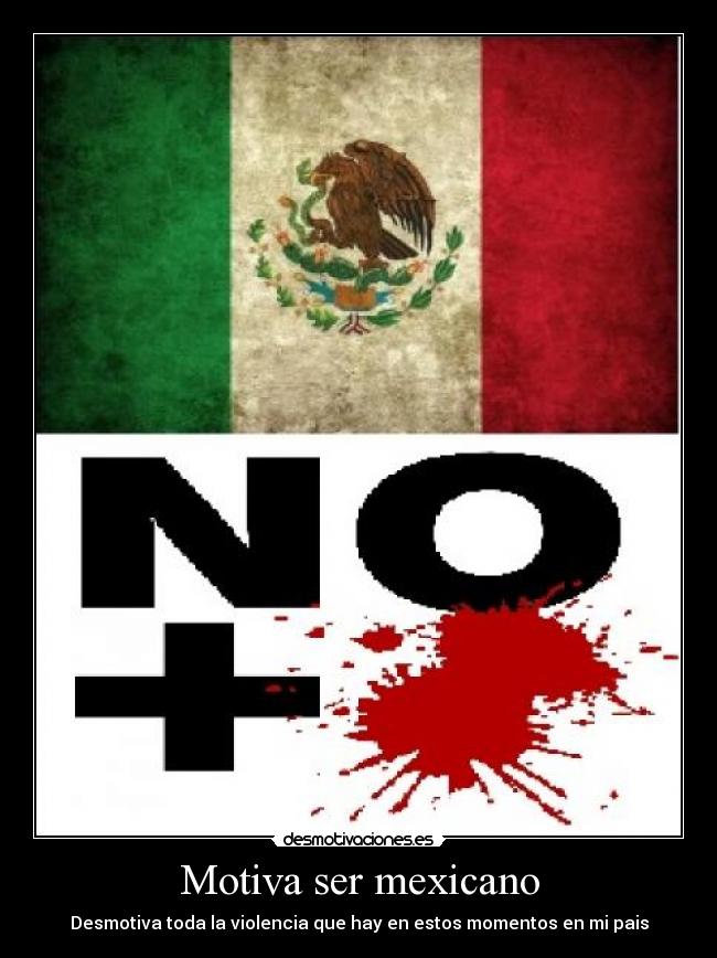 Motiva ser mexicano - Desmotiva toda la violencia que hay en estos momentos en mi pais
