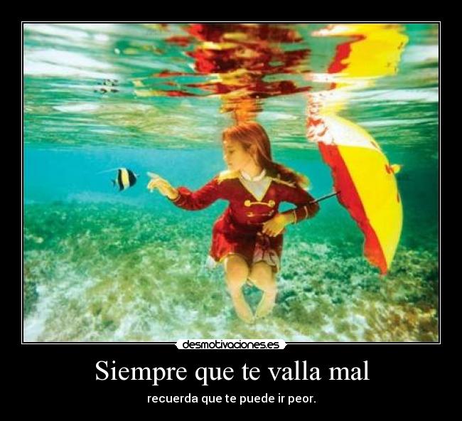Siempre que te valla mal - recuerda que te puede ir peor.
