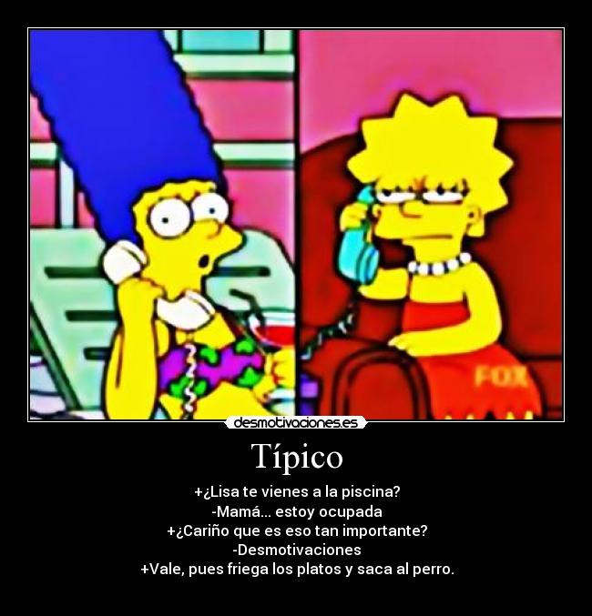 Típico - +¿Lisa te vienes a la piscina?
-Mamá... estoy ocupada
+¿Cariño que es eso tan importante?
-Desmotivaciones
+Vale, pues friega los platos y saca al perro.