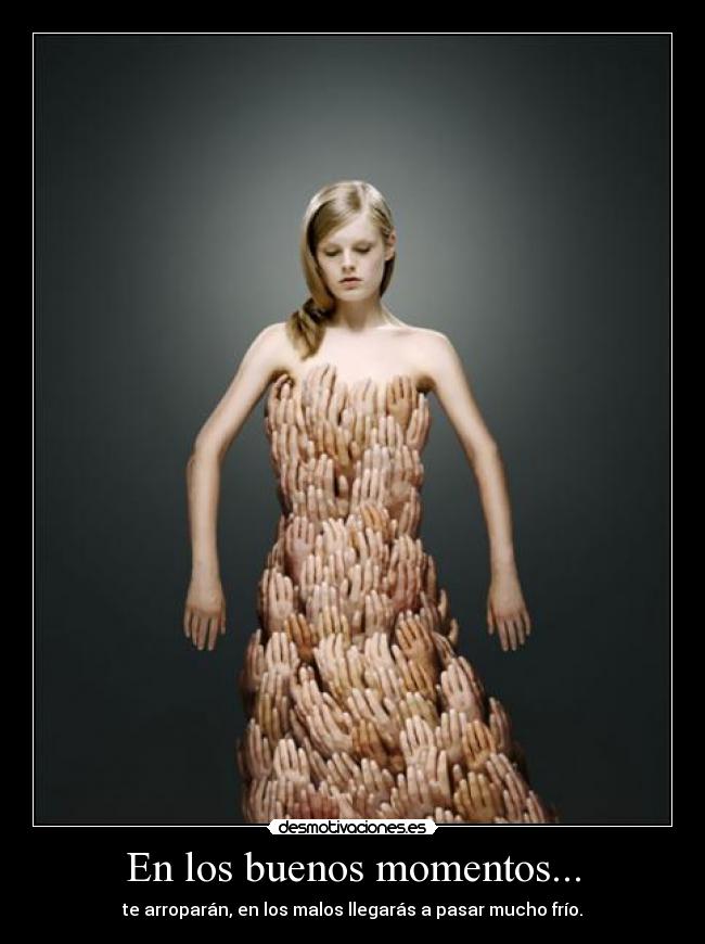 En los buenos momentos... - te arroparán, en los malos llegarás a pasar mucho frío.