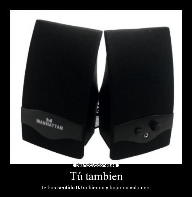 Tú tambien - te has sentido DJ subiendo y bajando volumen.