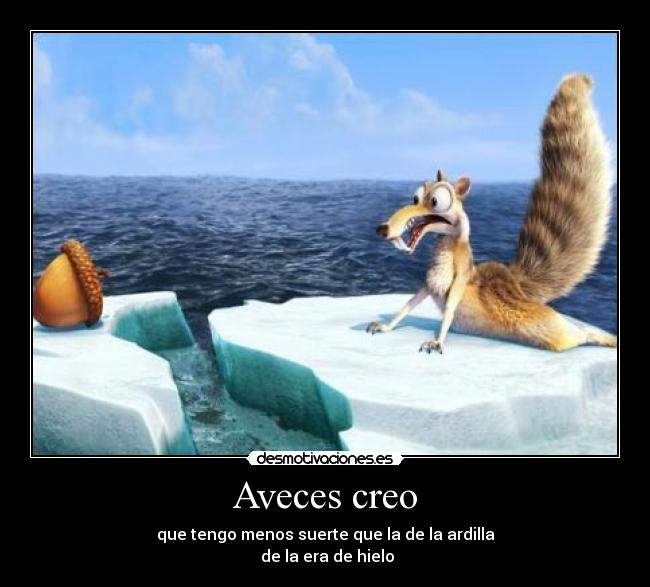 Aveces creo - que tengo menos suerte que la de la ardilla
de la era de hielo