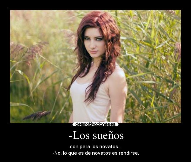 -Los sueños - son para los novatos...
-No, lo que es de novatos es rendirse.