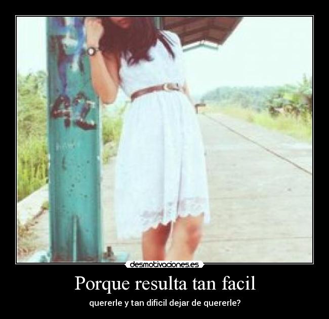 Porque resulta tan facil - quererle y tan dificil dejar de quererle?