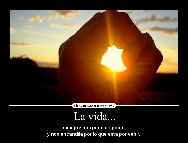La vida... - siempre nos pega un poco,
y nos encandila por lo que esta por venir..