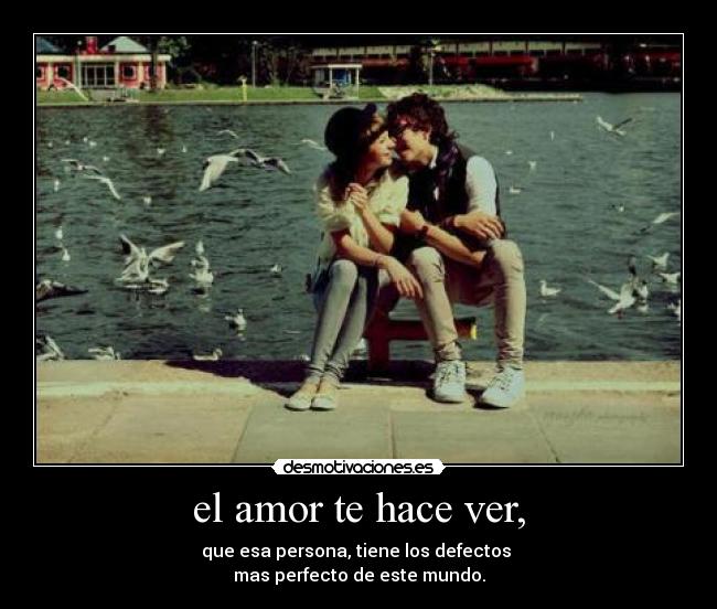 el amor te hace ver, - que esa persona, tiene los defectos 
mas perfecto de este mundo.