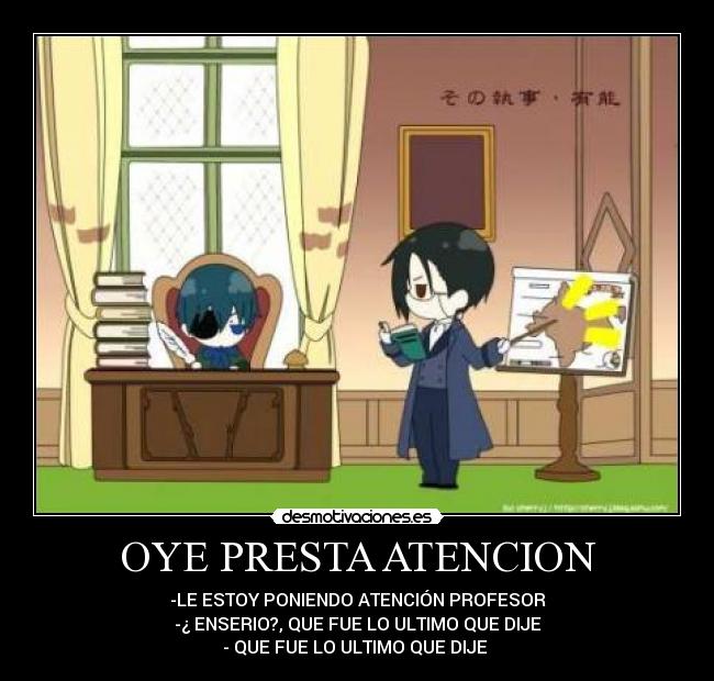 OYE PRESTA ATENCION - -LE ESTOY PONIENDO ATENCIÓN PROFESOR
-¿ ENSERIO?, QUE FUE LO ULTIMO QUE DIJE
- QUE FUE LO ULTIMO QUE DIJE
