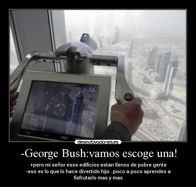 -George Bush:vamos escoge una! - +pero mi señor esos edificios estan llenos de pobre gente
-eso es lo que lo hace divertido hijo ..poco a poco aprendes a fisfrutarlo mas y mas