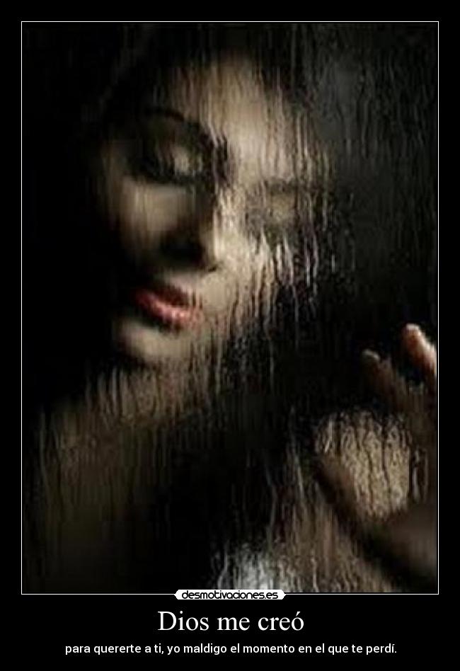 Dios me creó - para quererte a ti, yo maldigo el momento en el que te perdí.