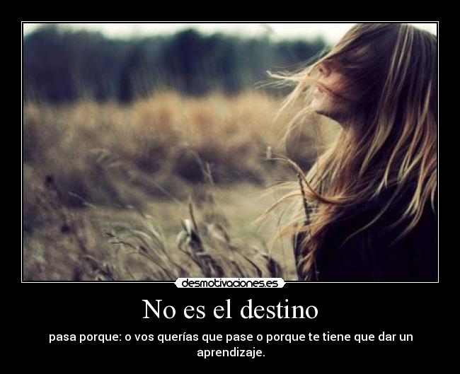 No es el destino - pasa porque: o vos querías que pase o porque te tiene que dar un aprendizaje.