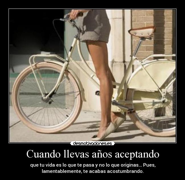 Cuando llevas años aceptando - que tu vida es lo que te pasa y no lo que originas... Pues,
lamentablemente, te acabas acostumbrando.