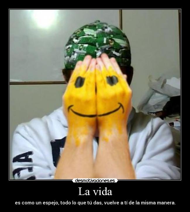 La vida - es como un espejo, todo lo que tú das, vuelve a tí de la misma manera.