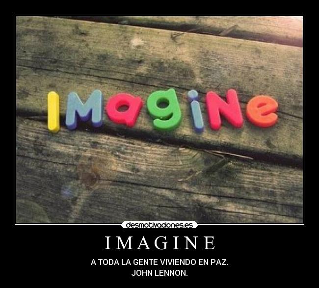 I M A G I N E - A TODA LA GENTE VIVIENDO EN PAZ.
JOHN LENNON.