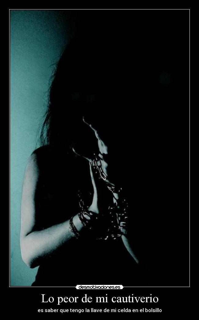 Lo peor de mi cautiverio - es saber que tengo la llave de mi celda en el bolsillo