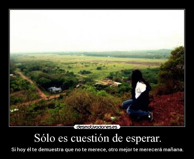 Sólo es cuestión de esperar. - Si hoy él te demuestra que no te merece, otro mejor te merecerá mañana.